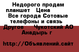 Недорого продам планшет › Цена ­ 9 500 - Все города Сотовые телефоны и связь » Другое   . Чукотский АО,Анадырь г.